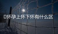 ​怀孕上怀下怀有什么区别