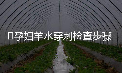 ​孕妇羊水穿刺检查步骤和作用有哪些