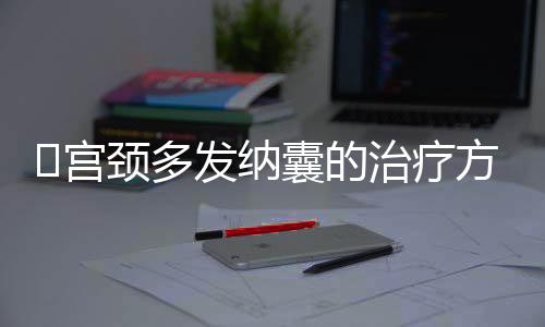 ​宫颈多发纳囊的治疗方法