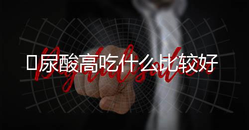 ​尿酸高吃什么比较好