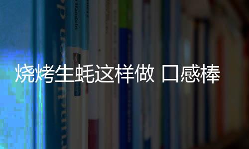 烧烤生蚝这样做 口感棒棒哒！