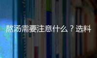 熬汤需要注意什么？选料要精湛