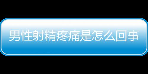 男性射精疼痛是怎么回事