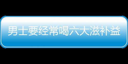 男士要经常喝六大滋补益肾粥