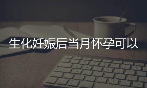 生化妊娠后当月怀孕可以吗