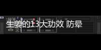 生姜的13大功效 防晕车止恶心呕吐减轻偏头痛