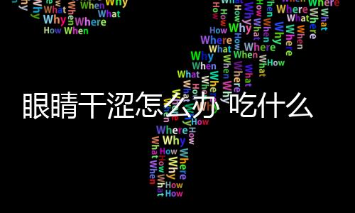 眼睛干涩怎么办 吃什么食物好？