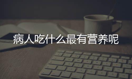 病人吃什么最有营养呢