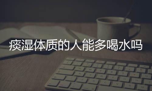 痰湿体质的人能多喝水吗？