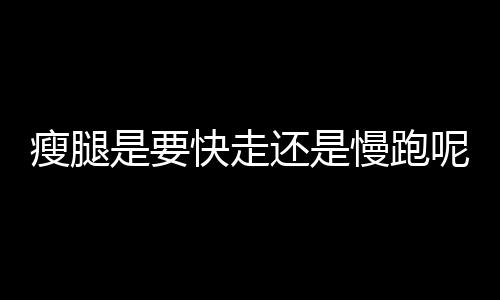 瘦腿是要快走还是慢跑呢？