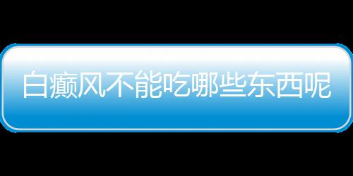 白癫风不能吃哪些东西呢