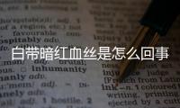 白带暗红血丝是怎么回事