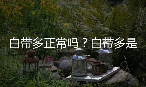 白带多正常吗？白带多是怎么回事