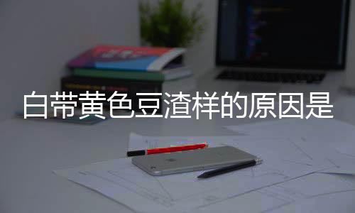 白带黄色豆渣样的原因是什么