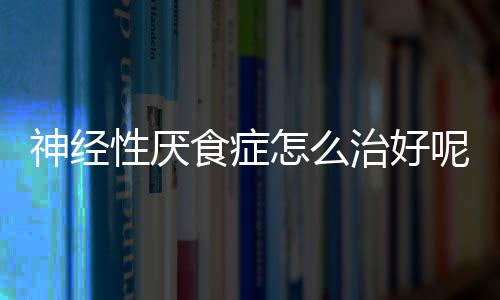 神经性厌食症怎么治好呢？