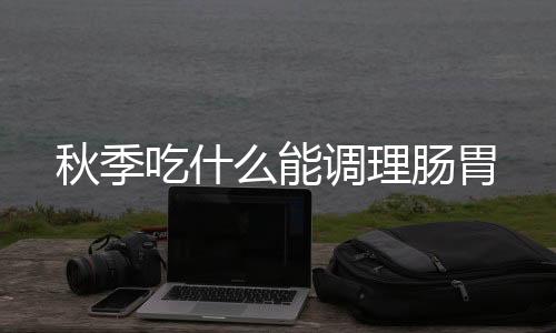 秋季吃什么能调理肠胃