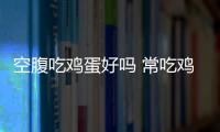 空腹吃鸡蛋好吗 常吃鸡蛋居然有这些好处