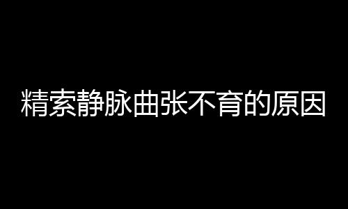 精索静脉曲张不育的原因