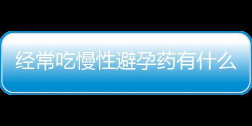 经常吃慢性避孕药有什么副作用？