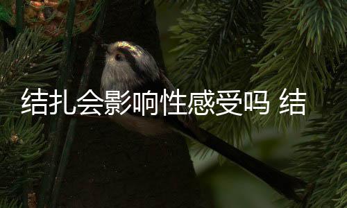 结扎会影响性感受吗 结扎术后要注意料理