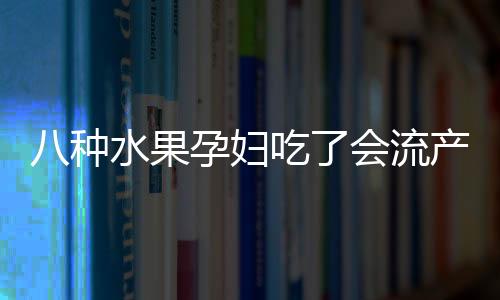 八种水果孕妇吃了会流产