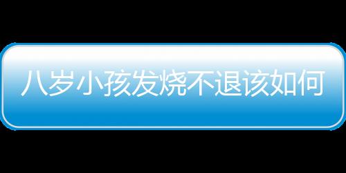 八岁小孩发烧不退该如何处理？