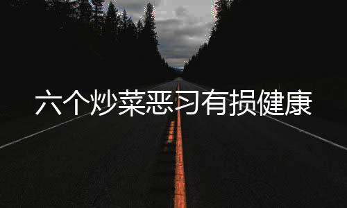 六个炒菜恶习有损健康