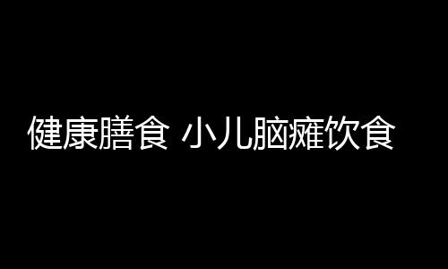 健康膳食 小儿脑瘫饮食吃什么好？