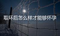 取环后怎么样才能够怀孕呢？