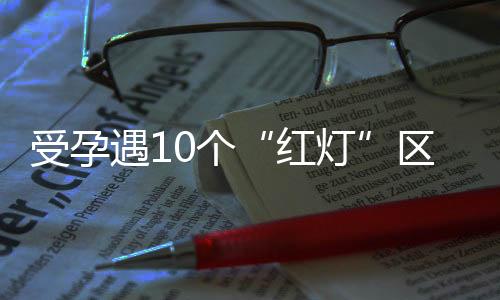 受孕遇10个“红灯”区 最好停一停