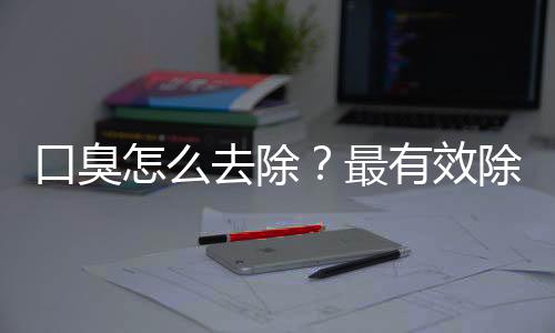 口臭怎么去除？最有效除口臭疗法让你“吐气如兰”