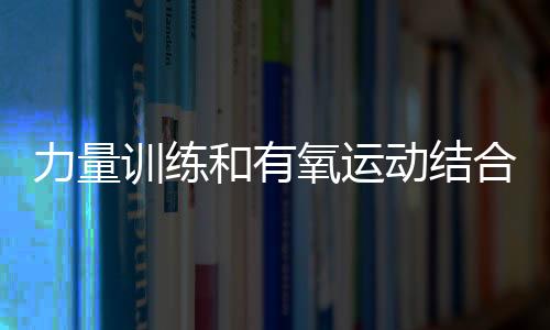 力量训练和有氧运动结合锻炼的好处？