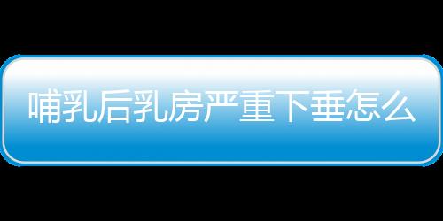 哺乳后乳房严重下垂怎么办？