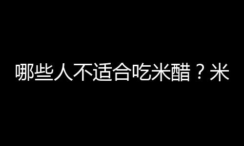 哪些人不适合吃米醋？米醋的副作用有哪些