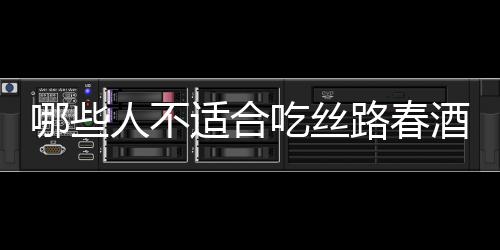 哪些人不适合吃丝路春酒？丝路春酒的副作用有哪些