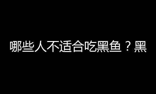 哪些人不适合吃黑鱼？黑鱼的副作用有哪些