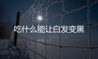 吃什么能让白发变黑