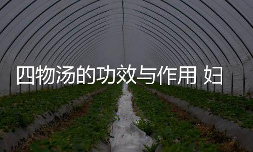 四物汤的功效与作用 妇科养血第一方