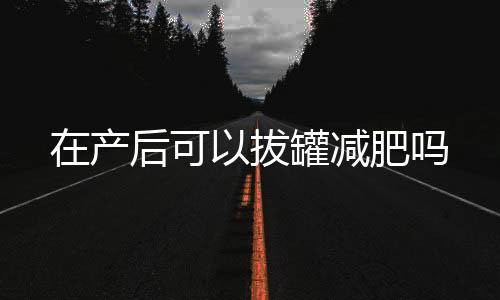 在产后可以拔罐减肥吗