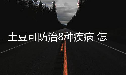 土豆可防治8种疾病 怎么吃最营养？