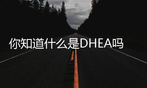 你知道什么是DHEA吗？