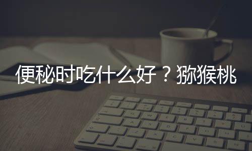 便秘时吃什么好？猕猴桃和草莓有助于防治便秘