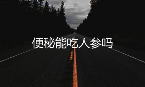 便秘能吃人参吗