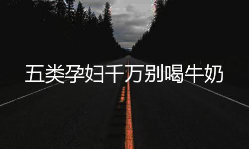 五类孕妇千万别喝牛奶