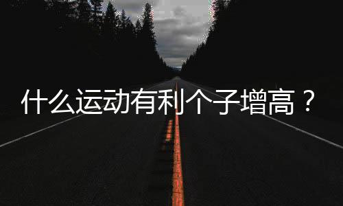 什么运动有利个子增高？