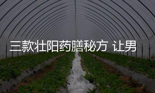 三款壮阳药膳秘方 让男人更“自信”起来