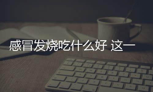 感冒发烧吃什么好 这一物让你远离感冒