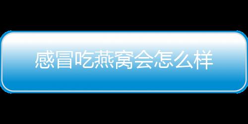 感冒吃燕窝会怎么样