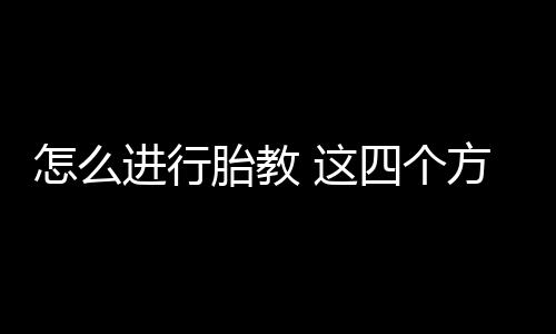 怎么进行胎教 这四个方法很有效