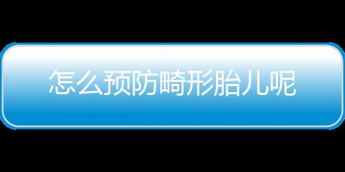 怎么预防畸形胎儿呢